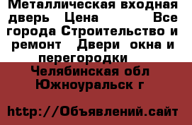 Металлическая входная дверь › Цена ­ 8 000 - Все города Строительство и ремонт » Двери, окна и перегородки   . Челябинская обл.,Южноуральск г.